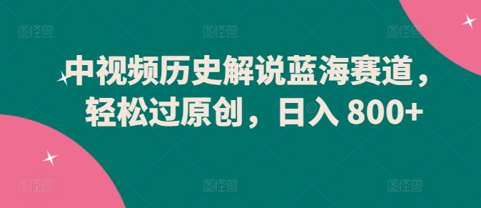 中视频历史解说蓝海赛道,轻松过原创,日入 800+-搞钱花