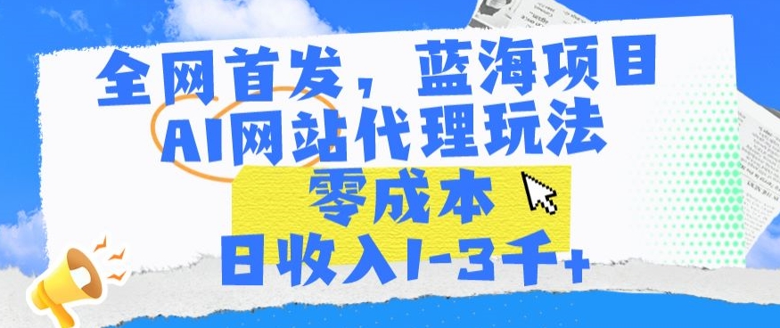 全网首发，蓝海项目，AI网站代理玩法，零成本日收入1-3千+-搞钱花