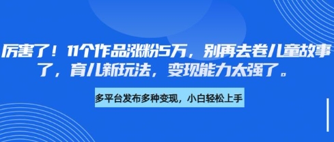 厉害了，11个作品涨粉5万，别再去卷儿童故事了，育儿新玩法，变现能力太强了-搞钱花