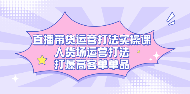 直播带货运营打法实操课，人货场运营打法，打爆高客单单品-搞钱花