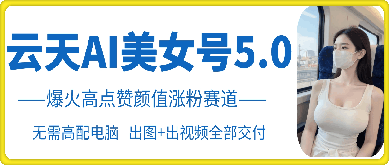 云天AI美女号5.0，爆火高点赞颜值涨粉赛道-搞钱花