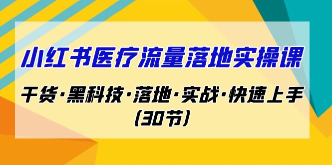 小红书·医疗流量落地实操课,干货·黑科技·落地·实战·快速上手(30节)-搞钱花