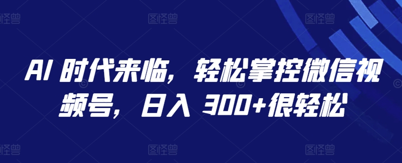 AI 时代来临,轻松掌控微信视频号,日入 300+很轻松-搞钱花