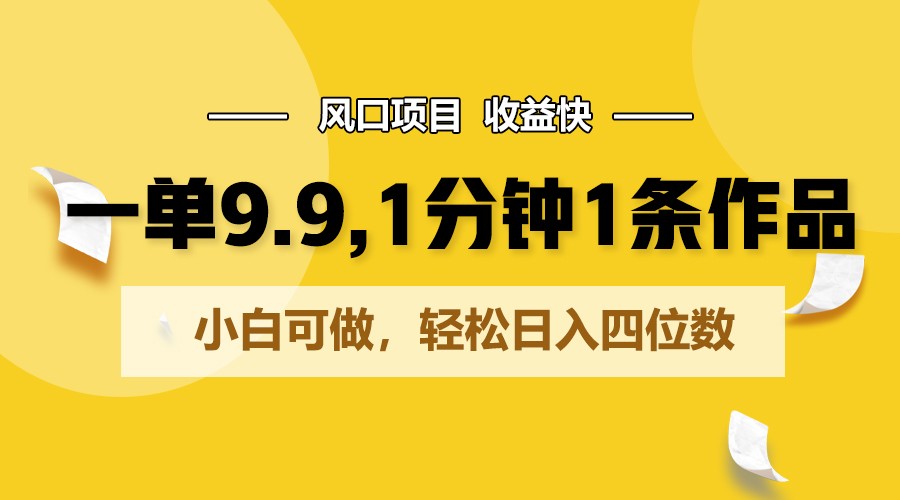 一单9.9，1分钟1条作品，小白可做，轻松日入四位数-搞钱花