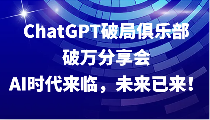 ChatGPT破局俱乐部破万分享会，AI时代来临，未来已来！-搞钱花