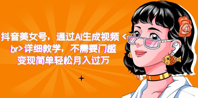抖音美女号,通过AI生成视频,详细教学,不需要门槛,变现简单轻松月入过万-搞钱花