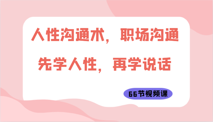 人性沟通术，职场沟通：先学人性，再学说话（66节视频课）-搞钱花