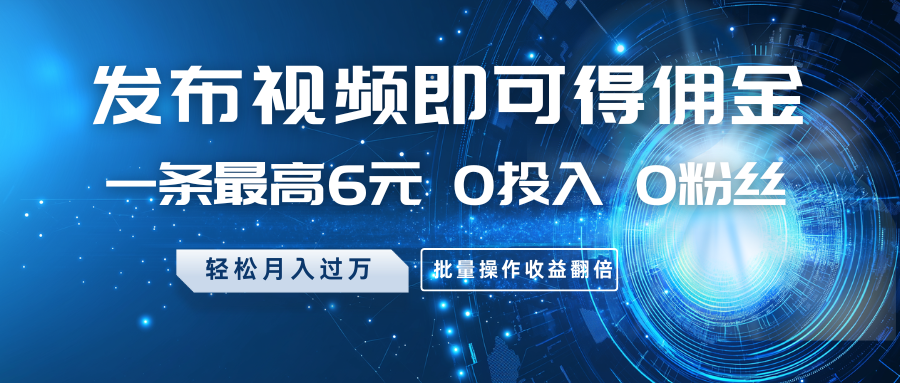 发布视频即可得佣金，一条最高6元，0投入0粉丝，月入过万，批量操作收益翻倍-搞钱花