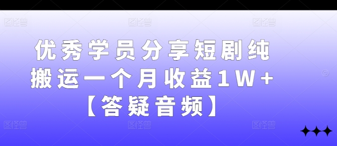 优秀学员分享短剧纯搬运一个月收益1W+【答疑音频】-搞钱花