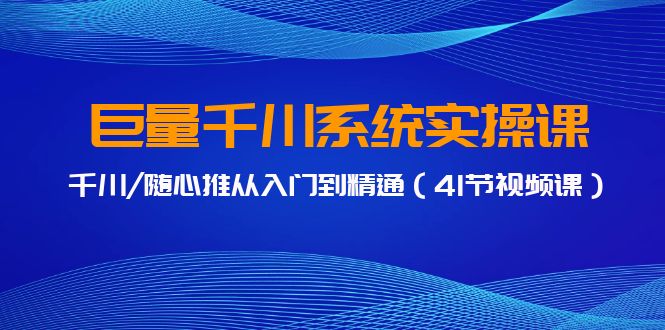 巨量千川系统实操课，千川/随心推从入门到精通（41节视频课）-搞钱花