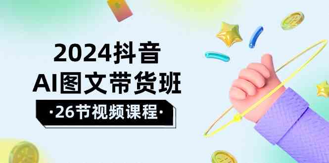 2024抖音AI图文带货班：在这个赛道上乘风破浪拿到好效果（26节课）-搞钱花