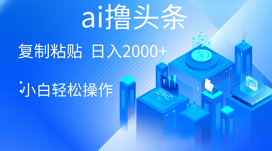 (10283期)AI一键生成爆款文章撸头条 轻松日入2000+,小白操作简单, 收益无上限-搞钱花
