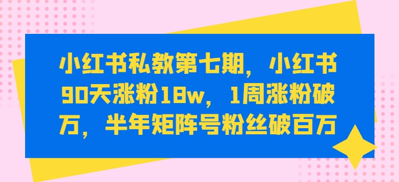 小红书私教第七期，小红书90天涨粉18w，1周涨粉破万，半年矩阵号粉丝破百万-搞钱花