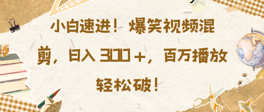 小白速进！爆笑视频混剪，日入 300 +，百万播放轻松破！-搞钱花