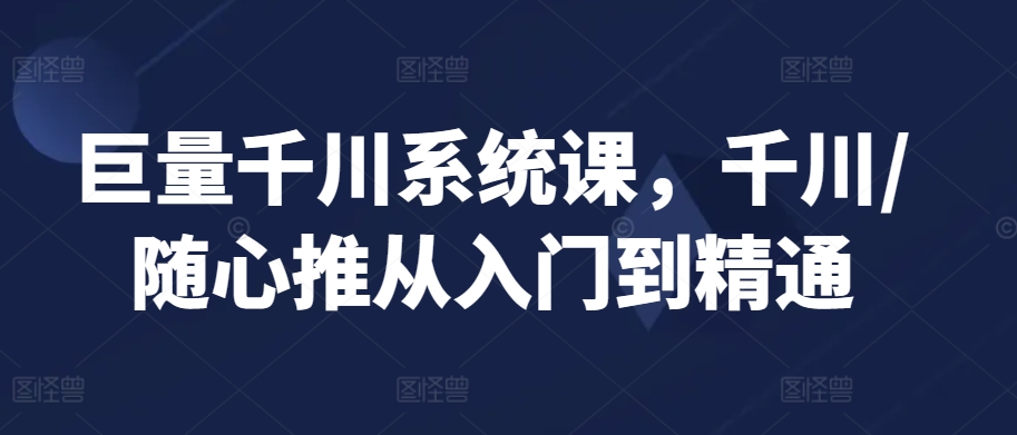 巨量千川系统课，千川/随心推从入门到精通-搞钱花