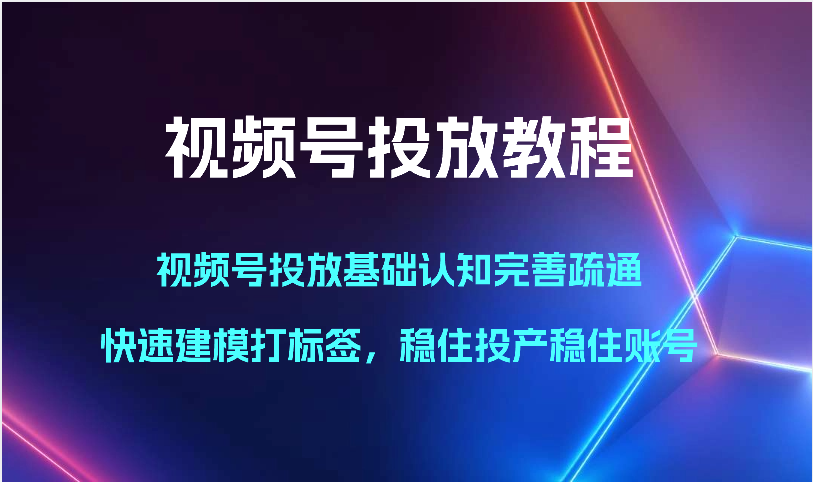 视频号投放教程-视频号投放基础认知完善疏通,快速建模打标签,稳住投产稳住账号-搞钱花