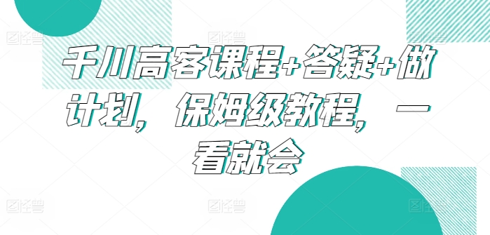 千川高客课程+答疑+做计划，保姆级教程，一看就会-搞钱花