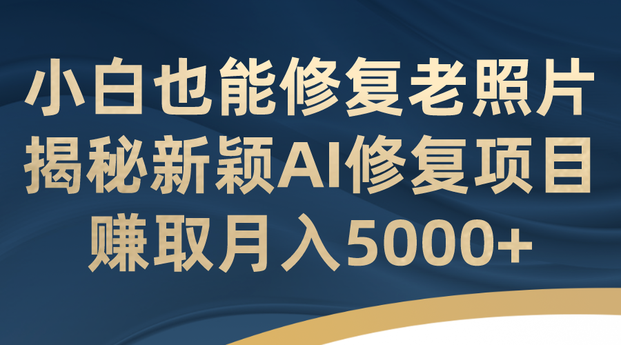 小白也能修复老照片！揭秘新颖AI修复项目，赚取月入5000+-搞钱花