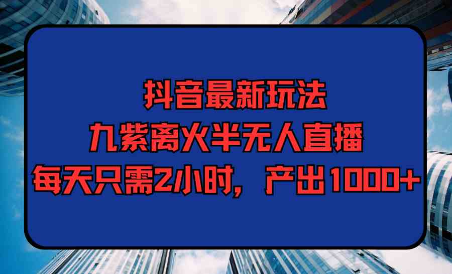 （9619期）抖音最新玩法，九紫离火半无人直播，每天只需2小时，产出1000+-搞钱花