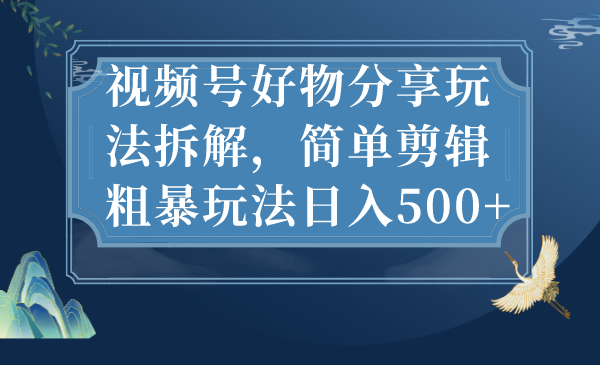 视频号好物分享玩法拆解,简单剪辑粗暴玩法日入500+-搞钱花