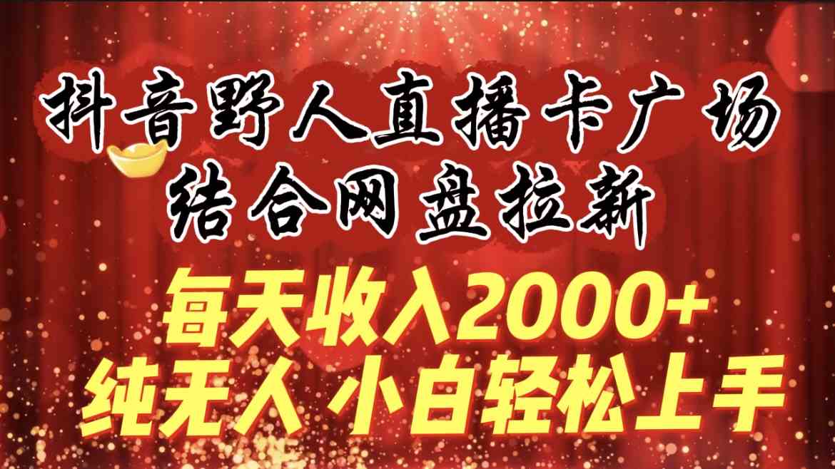 （9504期）每天收入2000+，抖音野人直播卡广场，结合网盘拉新，纯无人，小白轻松上手-搞钱花