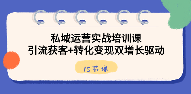 私域运营实战培训课,引流获客+转化变现双增长驱动(15节课)-搞钱花
