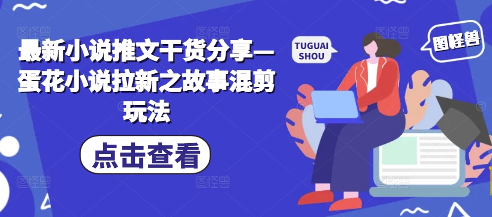 最新小说推文干货分享—蛋花小说拉新之故事混剪玩法-搞钱花