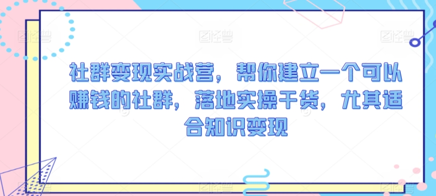 社群变现实战营，帮你建立一个可以赚钱的社群，落地实操干货，尤其适合知识变现-搞钱花