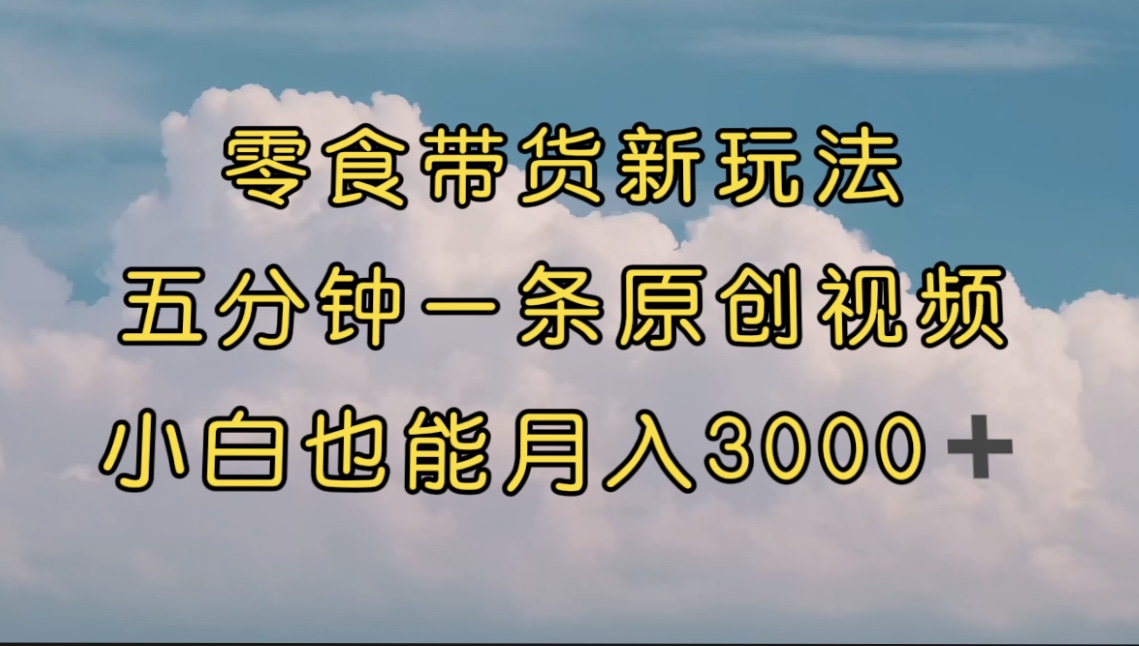 零食带货新玩法，5分钟一条原创视频，新手小白也能轻松月入3000+ （教程）-搞钱花