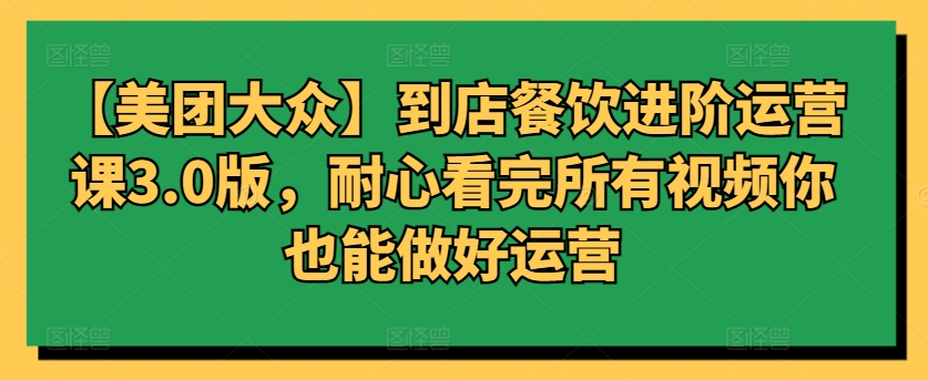 【美团大众】到店餐饮进阶运营课3.0版，耐心看完所有视频你也能做好运营-搞钱花