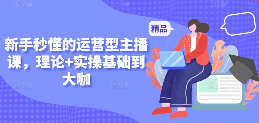 新手秒懂的运营型主播课,理论+实操基础到大咖-搞钱花
