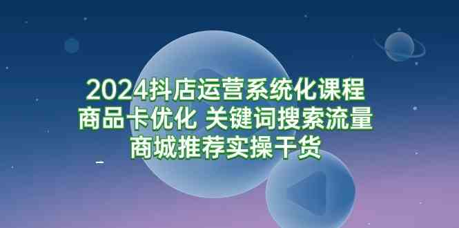 （9438期）2024抖店运营系统化课程：商品卡优化 关键词搜索流量商城推荐实操干货-搞钱花