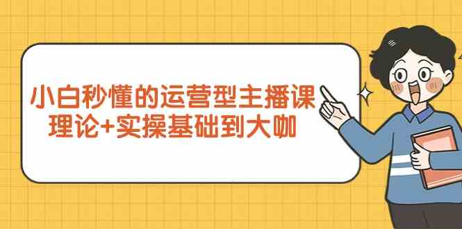 新手小白秒懂的运营型主播课，理论+实操基础到大咖（7节课）-搞钱花