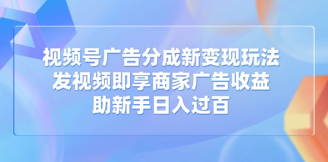 视频号广告分成新变现玩法：发视频即享商家广告收益，助新手日入过百-搞钱花