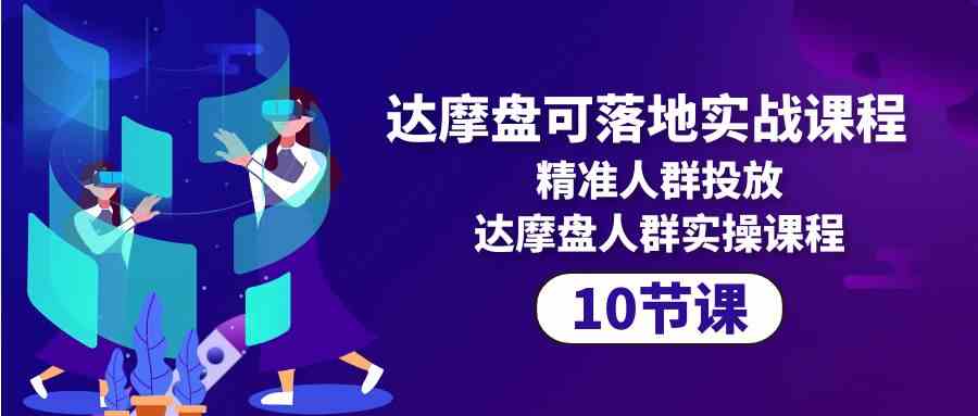 （10081期）达摩盘可落地实战课程，精准人群投放，达摩盘人群实操课程（10节课）-搞钱花