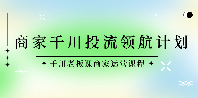 商家-千川投流 领航计划：千川老板课商家运营课程-搞钱花