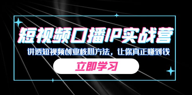某收费培训:短视频口播IP实战营,讲透短视频创业核心方法,让你真正赚到钱-搞钱花