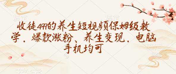 收徒499的养生短视频保姆级教学，爆款涨粉、养生变现，电脑手机均可-搞钱花