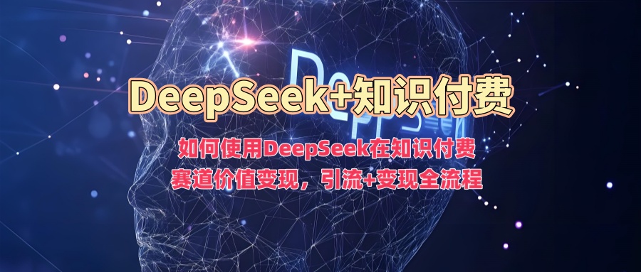 如何使用DeepSeek在知识付费赛道价值变现，引流+变现全流程-搞钱花