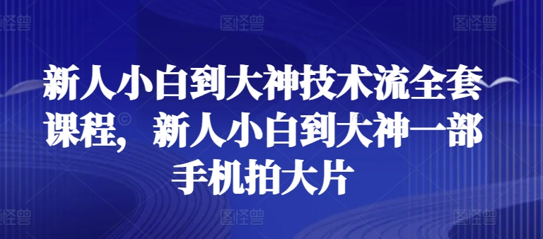 新人小白到大神技术流全套课程，新人小白到大神一部手机拍大片-搞钱花