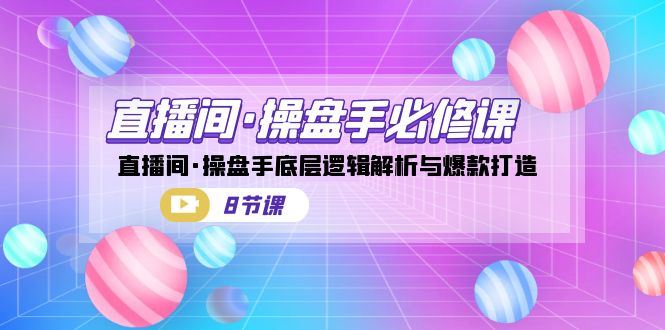 直播间·操盘手必修课:直播间·操盘手底层逻辑解析与爆款打造(8节课)-搞钱花