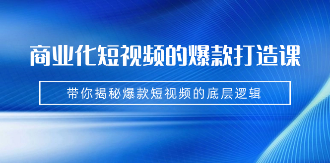 商业化短视频的爆款打造课:手把手带你揭秘爆款短视频的底层逻辑(9节课)-搞钱花
