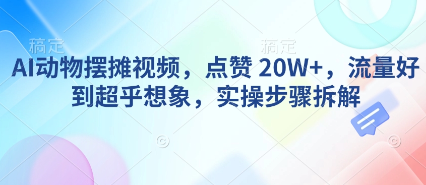 AI动物摆摊视频，点赞 20W+，流量好到超乎想象，实操步骤拆解-搞钱花