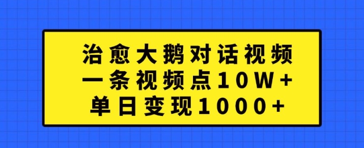 治愈大鹅对话视频，一条视频点赞 10W+，单日变现1k+【揭秘】-搞钱花