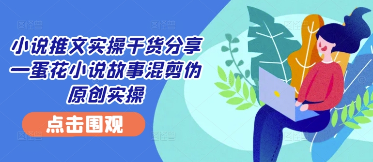 小说推文实操干货分享—蛋花小说故事混剪伪原创实操-搞钱花