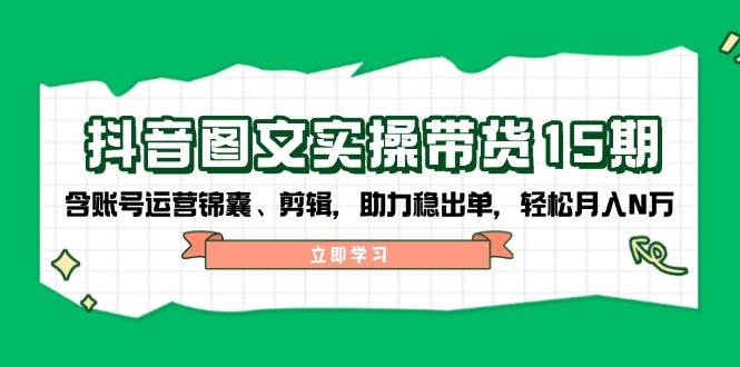 抖音图文带货实操第15期：账号运营锦囊、剪辑，助力稳出单，轻松月入N万-搞钱花