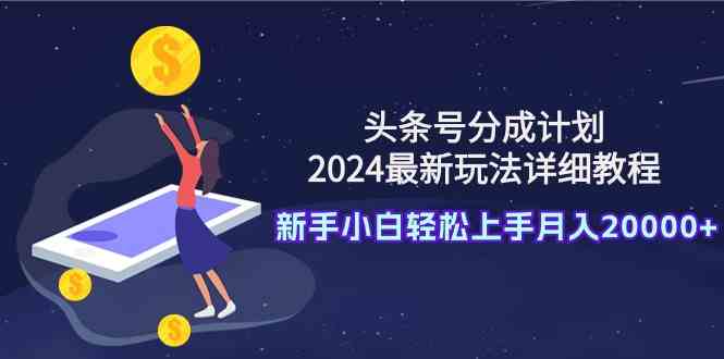 （9530期）头条号分成计划：2024最新玩法详细教程，新手小白轻松上手月入20000+-搞钱花