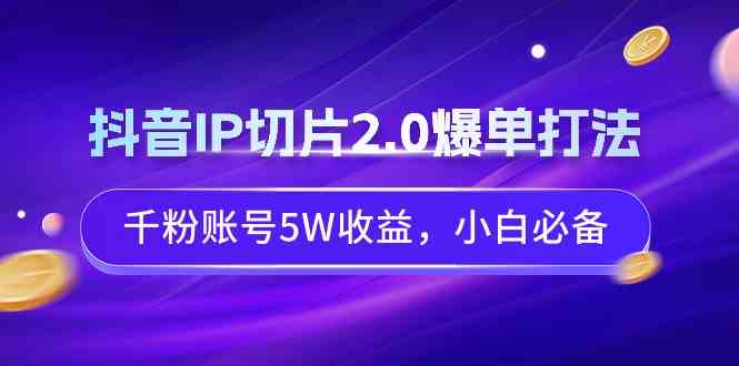 （9132期）抖音IP切片2.0爆单打法，千粉账号5W收益，小白必备-搞钱花