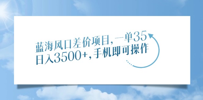 蓝海风口差价项目，一单35，日入3500+，手机即可操作-搞钱花