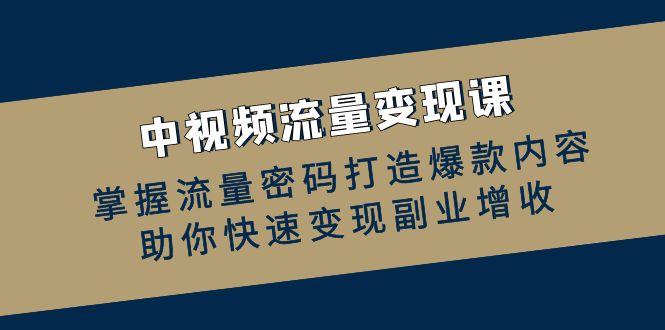 中视频流量变现课：掌握流量密码打造爆款内容，助你快速变现副业增收-搞钱花